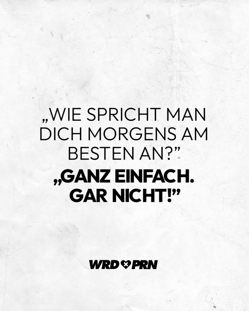 „Wie spricht man dich morgens am Besten an?” „Ganz einfach. Gar nicht!”