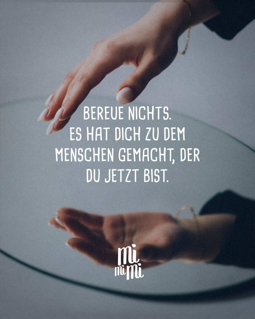 Bereue nichts. Es hat dich zu dem Menschen gemacht, der du jetzt bist.