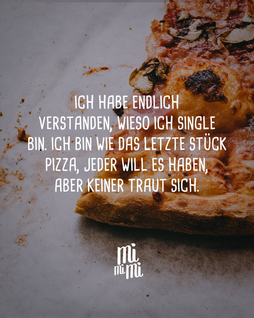 Ich habe endlich verstanden, wieso ich Single bin. Ich bin wie das letzte Stück Pizza, jeder will es haben, aber keiner traut sich.