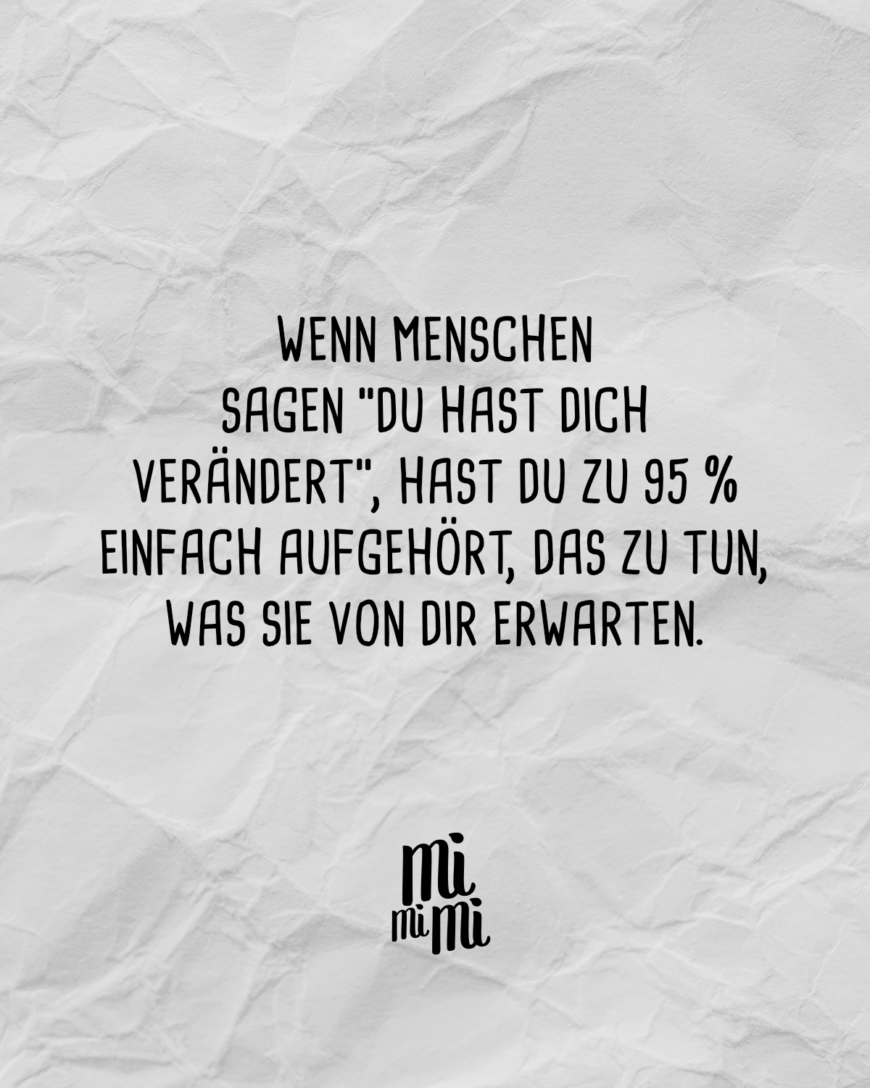 Wenn Menschen sagen “Du hast dich verändert” hast du zu 95 % einfach aufgehört, das zu tun, was sie von dir erwarten.