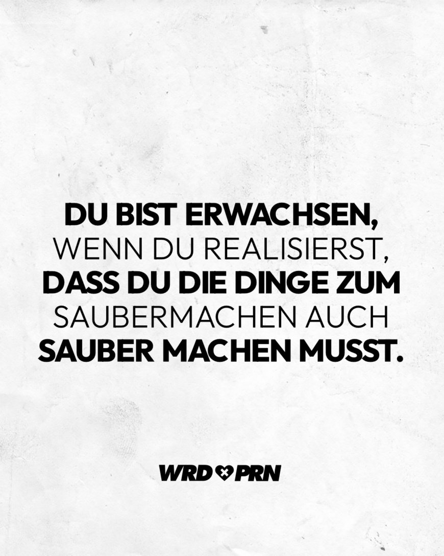 Du bist erwachsen, wenn du realisierst, dass du sie Dinge zum Saubermachen auch sauber machen musst.