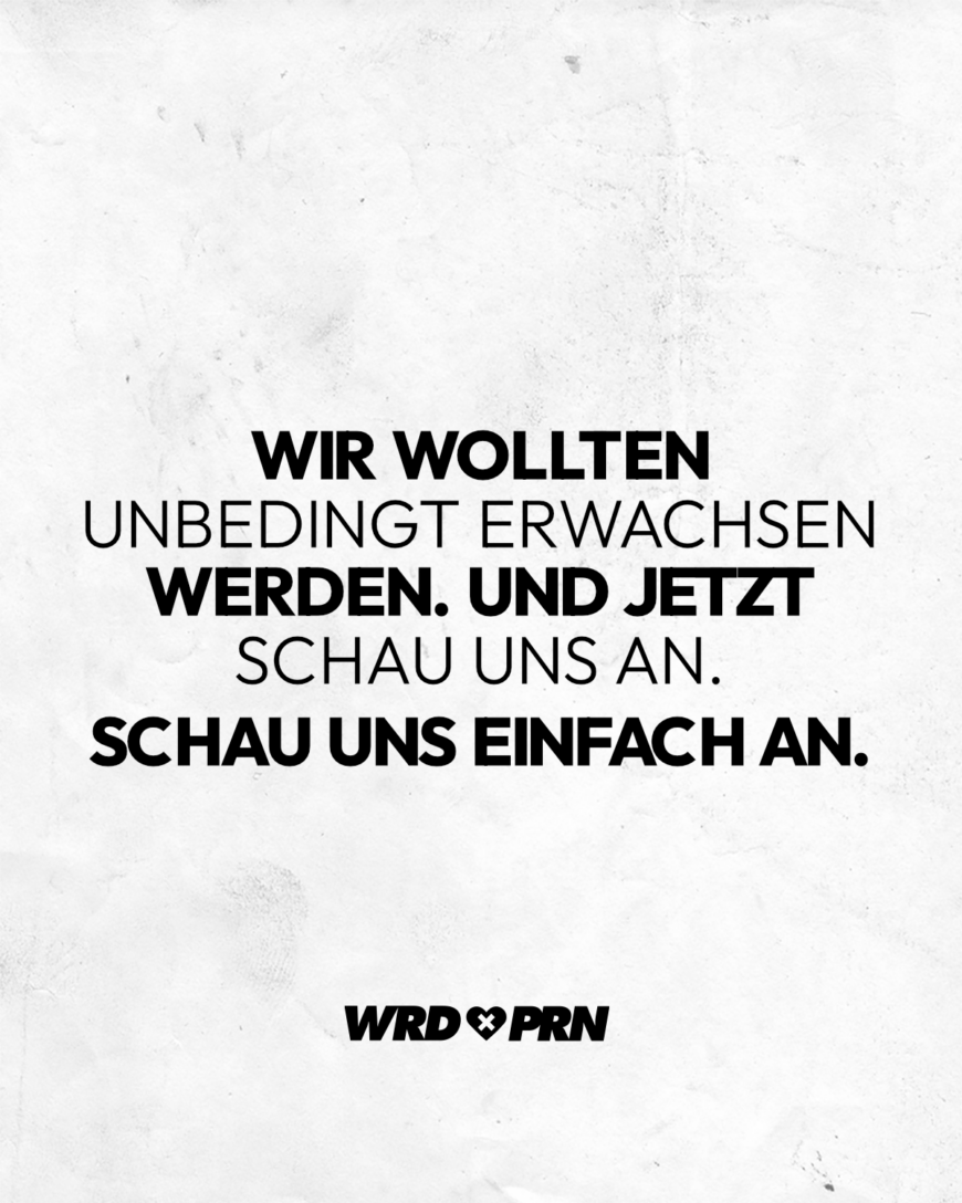 Wir wollten unbedingt erwachsen werden. Und jetzt schau uns an. Schau uns einfach an.