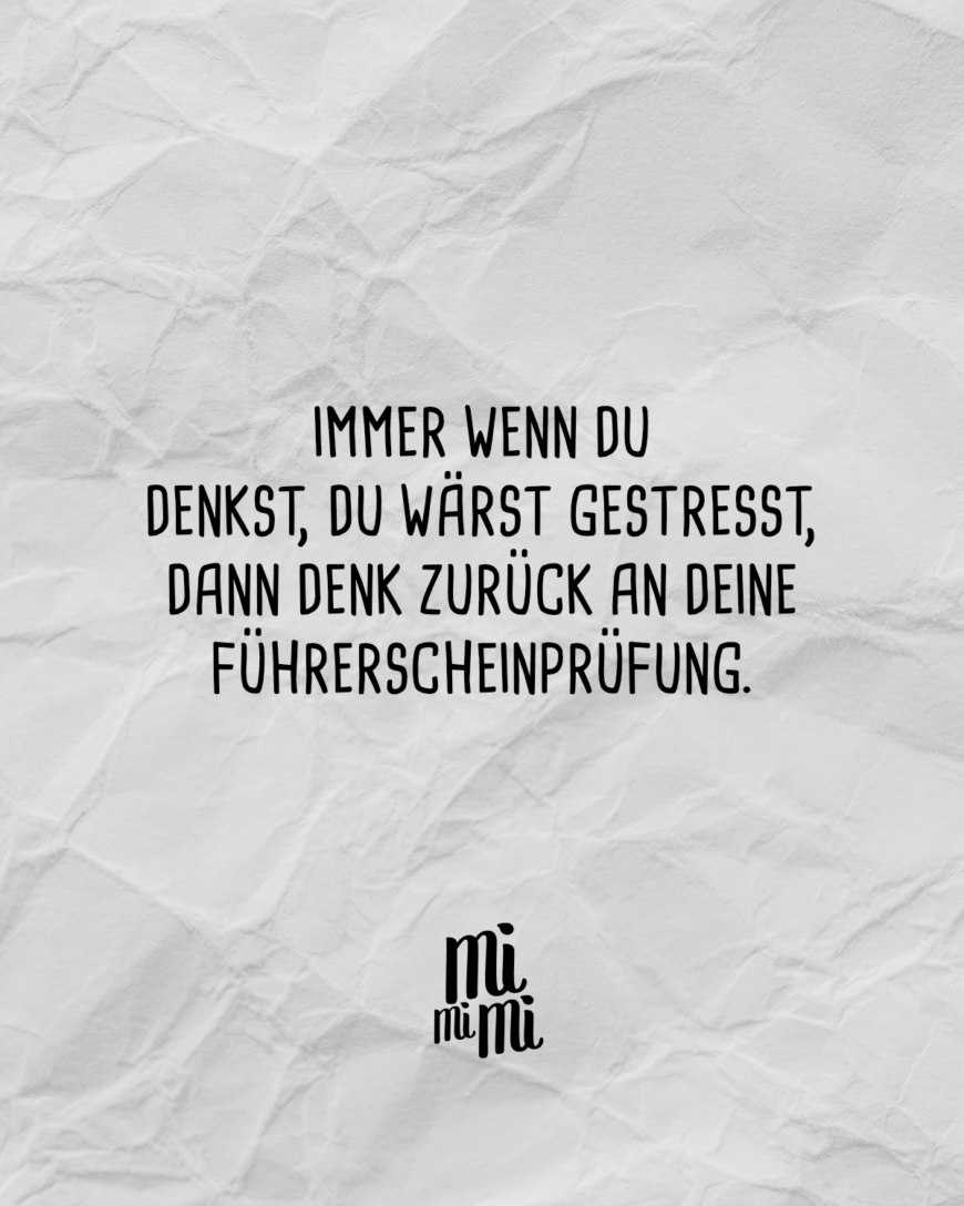 Immer wenn du denkst, du wärst gestresst, dann denk zurück an deine Führerscheinprüfung.