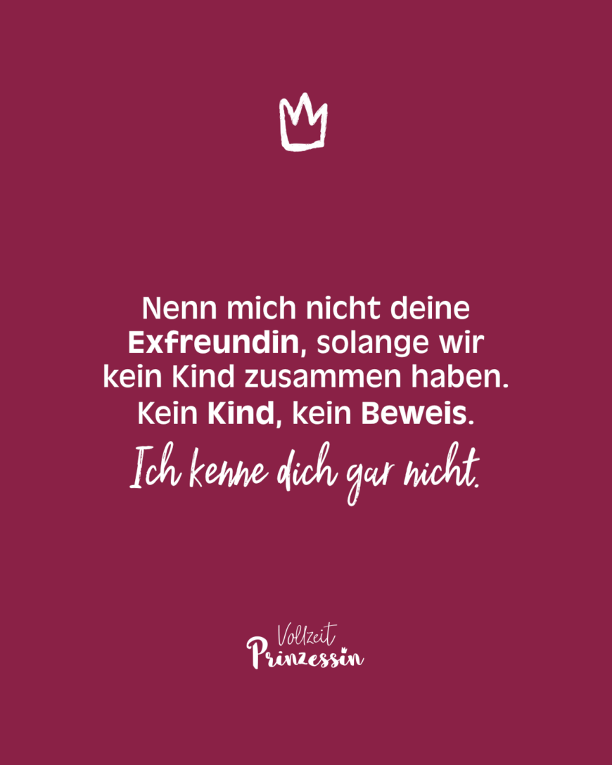 Nenn mich nicht deine Exfreundin, solange wir kein Kind zusammen haben. Kein Kind, kein Beweis. Ich kenne dich gar nicht.