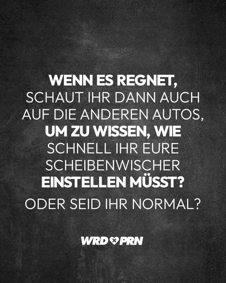 Wenn es regnet, schaut ihr dann auch auf die anderen Autos, um zu wissen, wie schnell ihr eure Scheibenwischer einstellen müsst? Oder seid ihr normal?