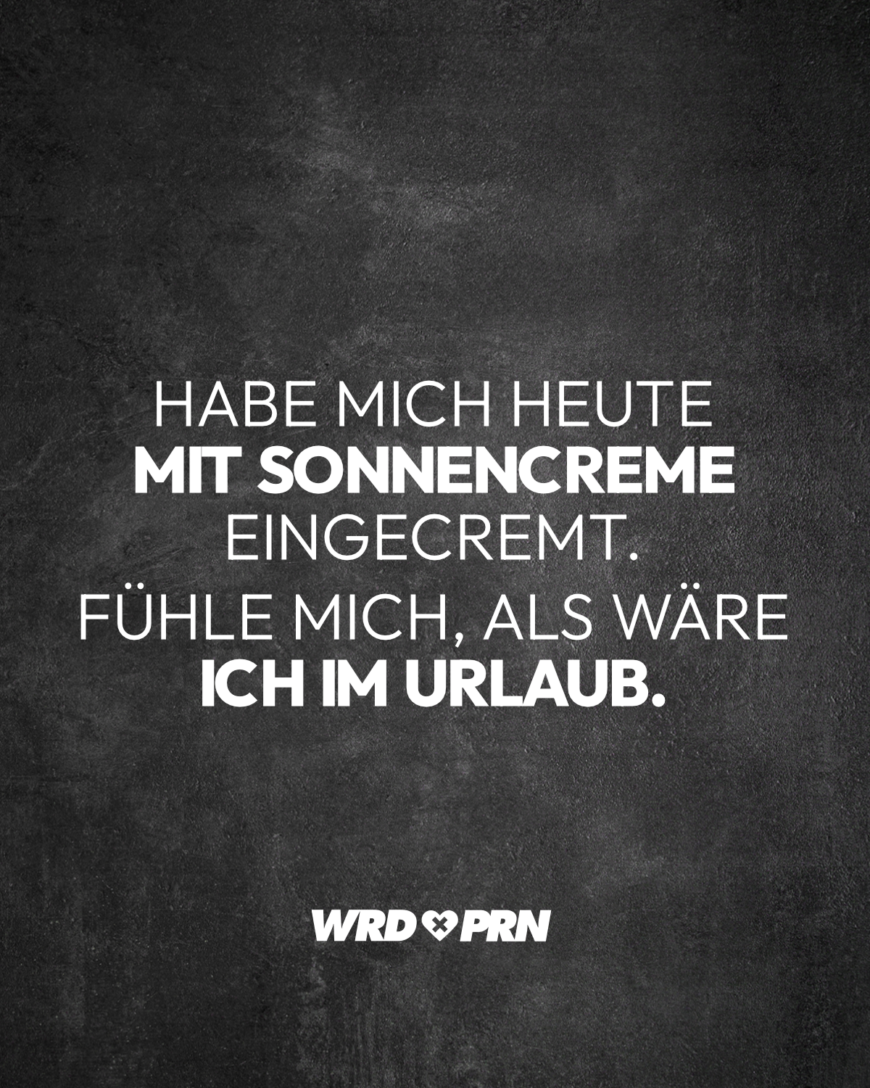 Habe mich heute mit Sonnencreme eingecremt. Fühle mich, als wäre ich im Urlaub.