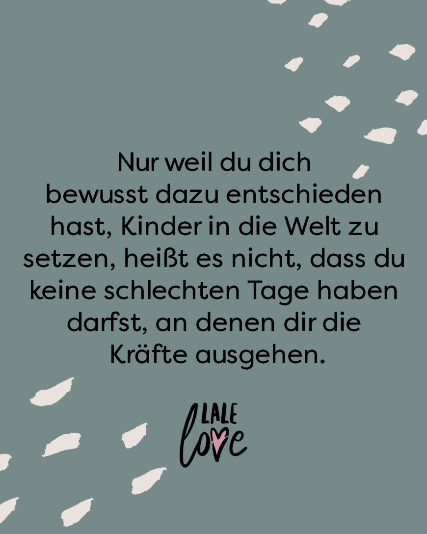 Nur weil du dich bewusst dazu entschieden hast, Kinder in die Welt zu setzen, heißt es nicht, dass du keine schlechten Tage haben darfst, an denen dir die Kräfte ausgehen.