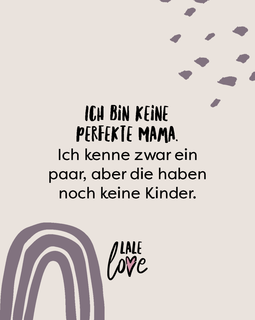 Ich bin keine perfekte Mama. Ich kenne zwar ein paar, aber die haben noch keine Kinder.