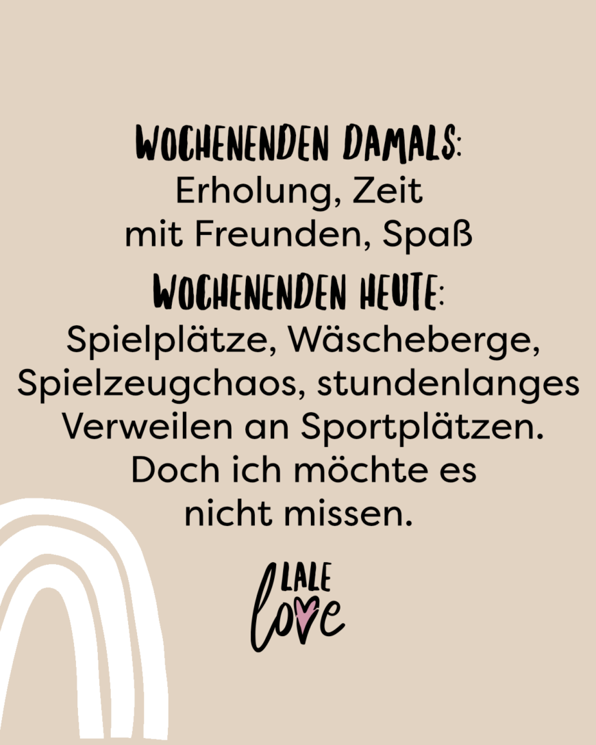 Wochenenden damals: Erholung, Zeit mit Freunden, Spaß Wochenenden heute: Spielplätze, Wäscheberge, Spielzeugchaos, stundenlanges Verweilen an Sportplätzen. Doch ich möchte es nicht missen.