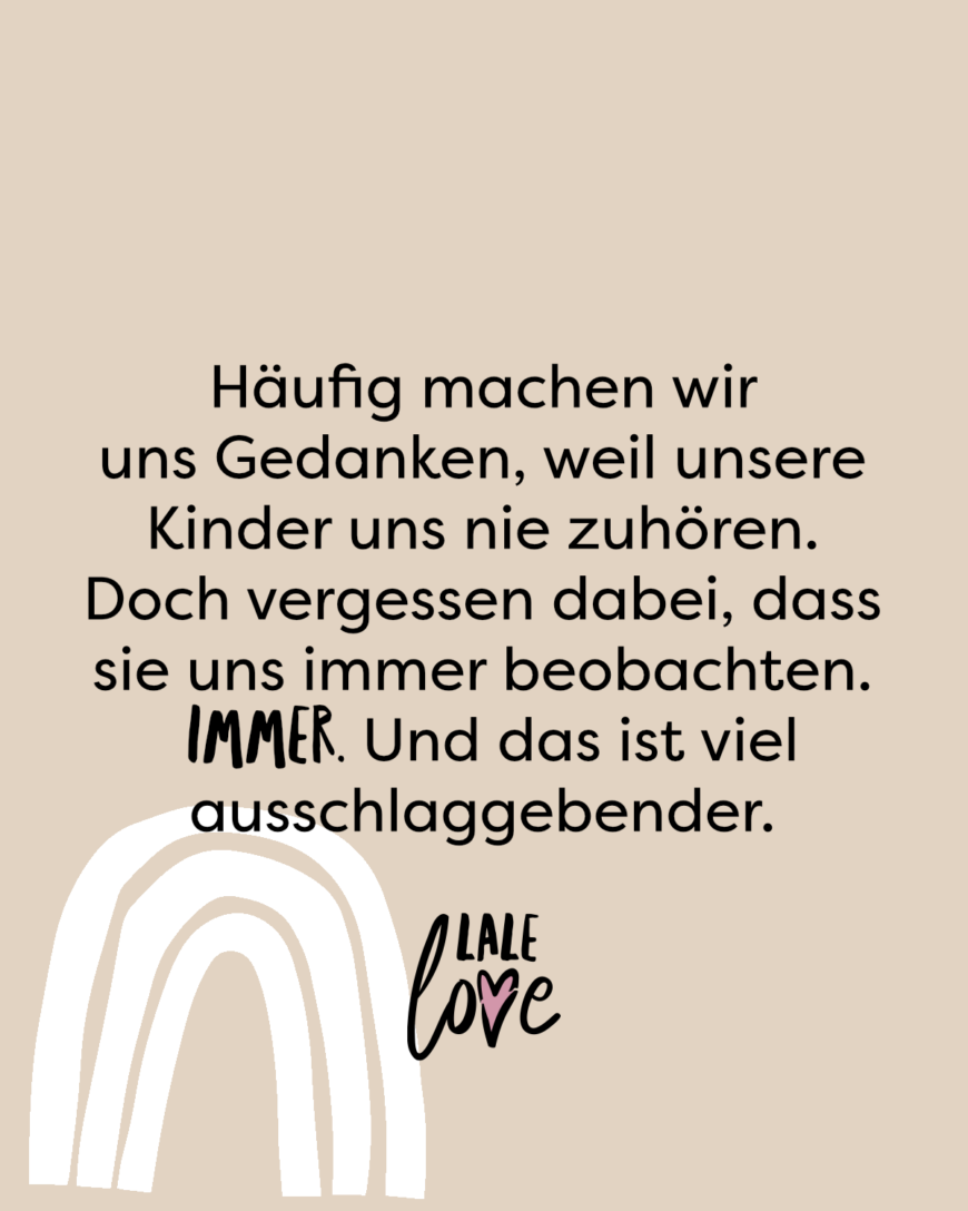 Häufig machen wir uns Gedanken, weil unsere Kinder uns nie zuhören. Doch vergessen dabei, dass sie uns immer beobachten. Immer. Und das ist viel ausschlaggebender.