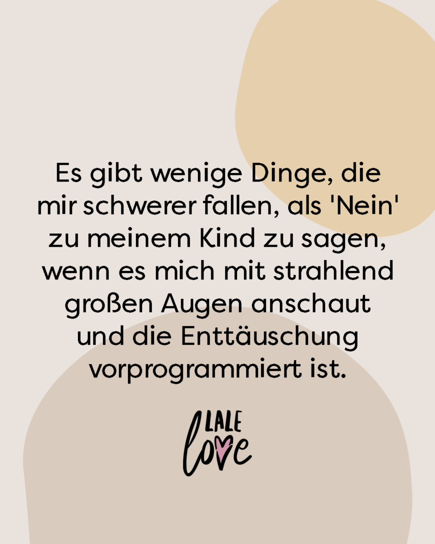 Es gibt wenige Dinge, die mir schwerer fallen, als 'Nein' zu meinem Kind zu sagen, wenn es mich mit seinen strahlend großen Augen anschaut und die Enttäuschung vorprogrammiert ist.