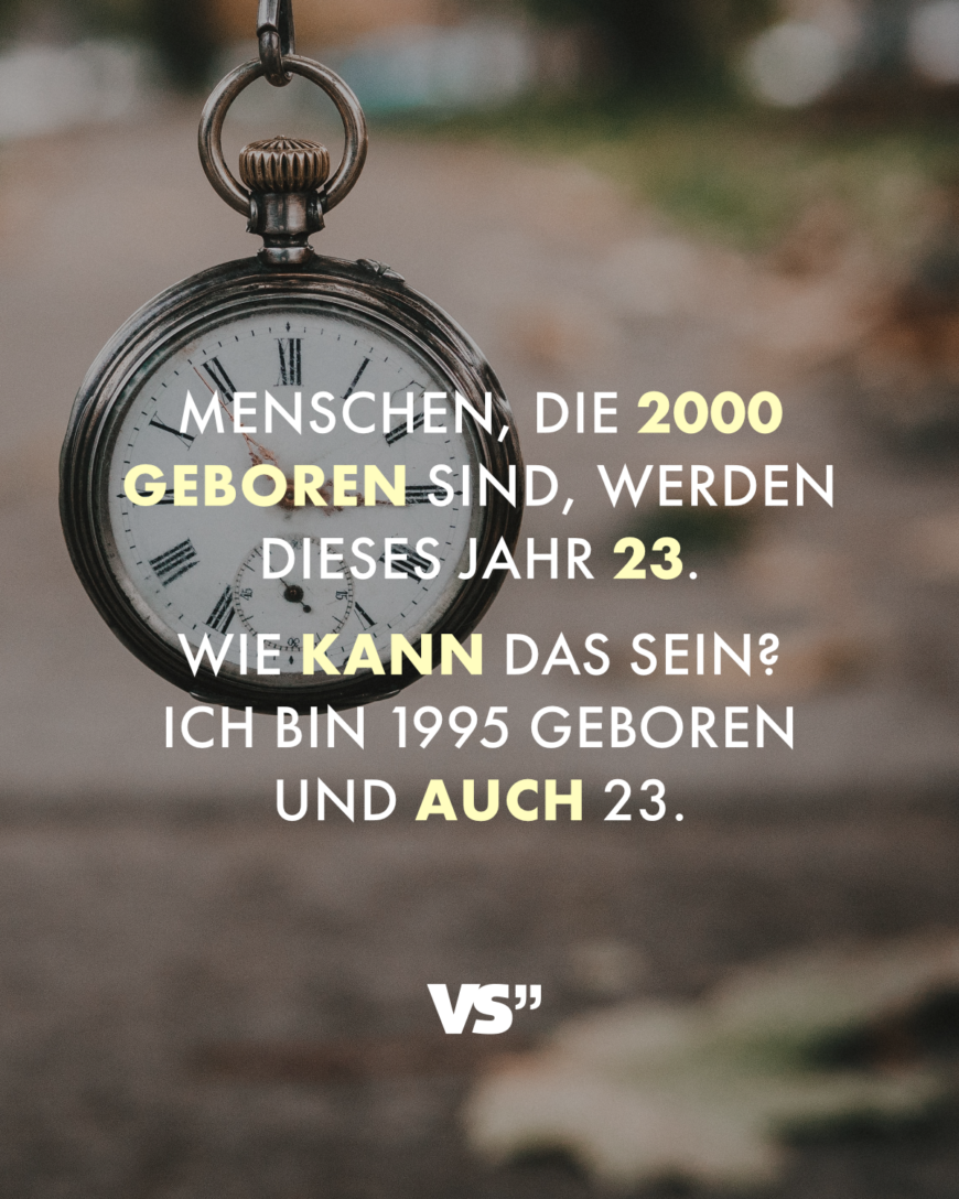 Menschen, die 2000 geboren sind, werden dieses Jahr 23. Wie kann das sein? Ich bin 1995 geboren und auch 23.