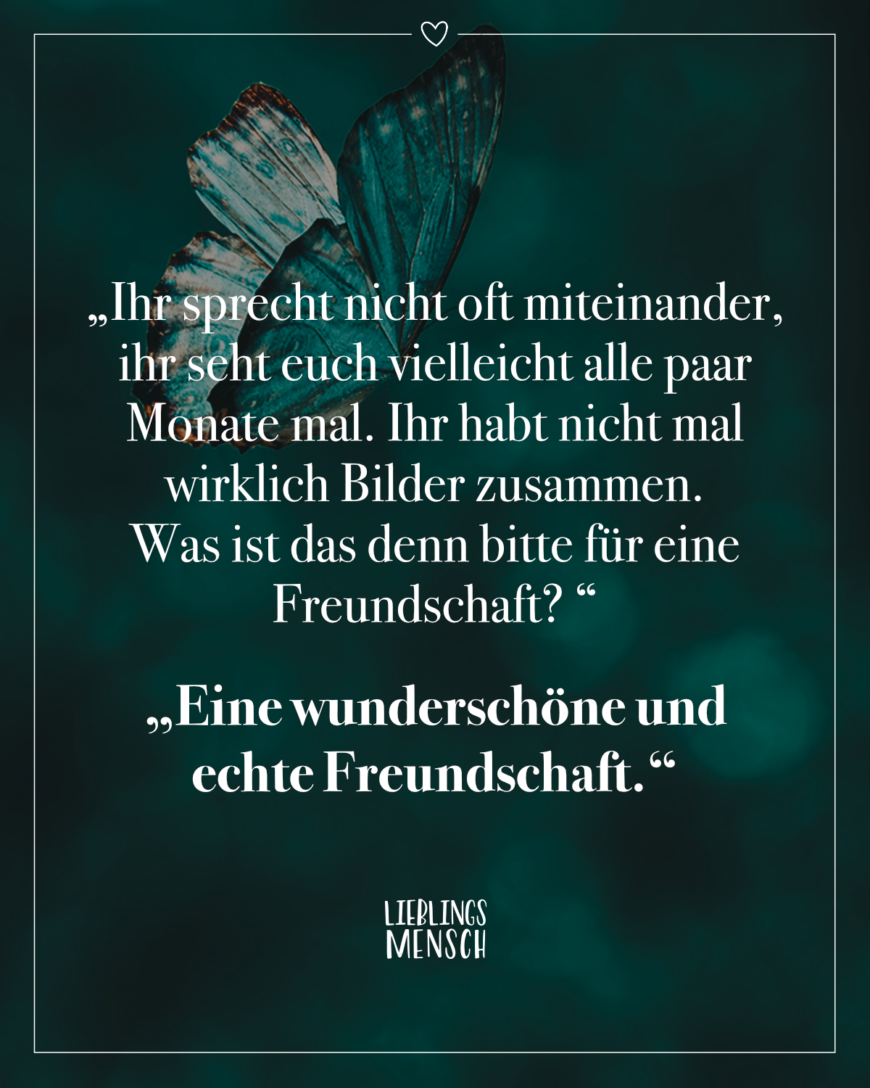 Ihr sprecht nicht oft miteinander, ihr seht euch vielleicht alle paar Monate mal. Ihr habt nicht mal wirklich Bilder zusammen. Was ist das denn bitte für eine Freundschaft. Eine wunderschöne und echte Freundschaft.