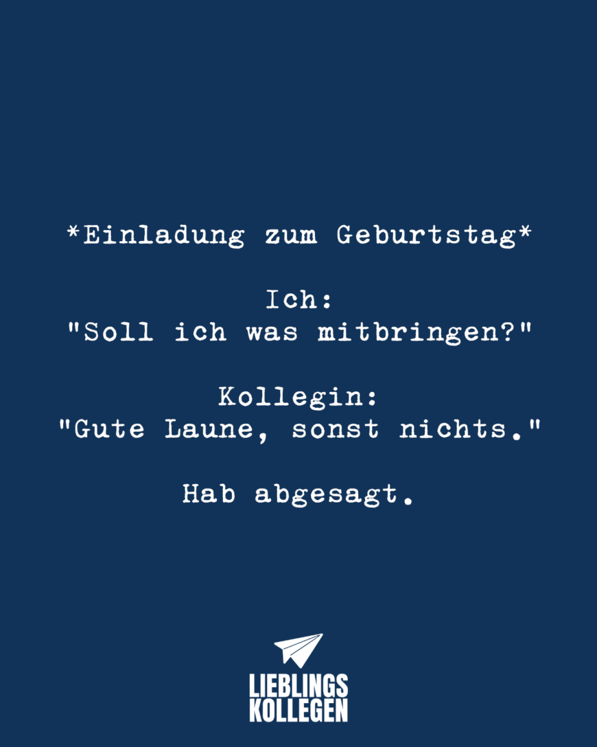 *Einladung zum Geburtstag* Ich: “Soll ich was mitbringen?” Kollegin: “Gute Laune, sonst nichts.” Hab abgesagt.