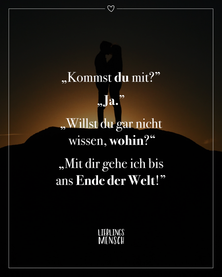 “Kommst du mit?” “Ja.” “Willst du gar nicht wissen, wohin? “Mit dir gehe ich bis ans Ende der Welt!”