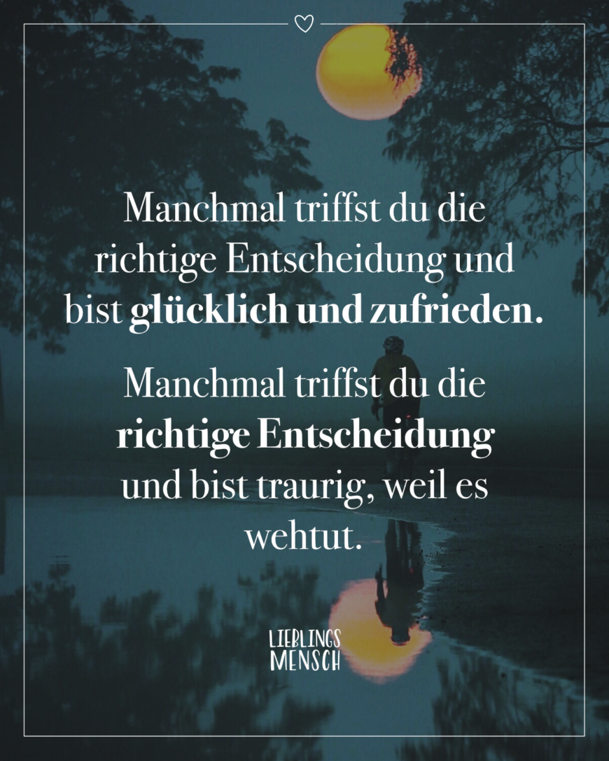 Manchmal triffst du die richtige Entscheidung und bist glücklich und zufrieden. Manchmal triffst du die richtige Entscheidung und bist traurig, weil es wehtut.