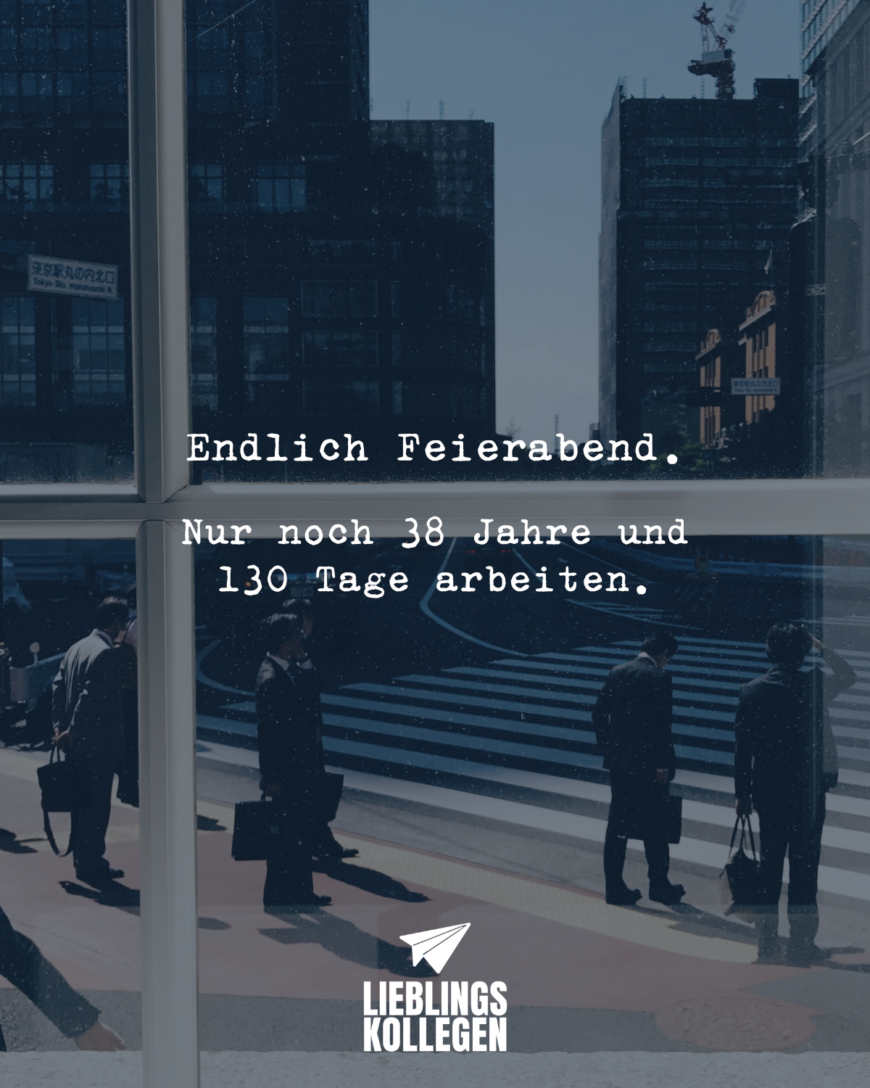 Endlich Feierabend. Nur noch 38 Jahre und 130 Tage arbeiten.