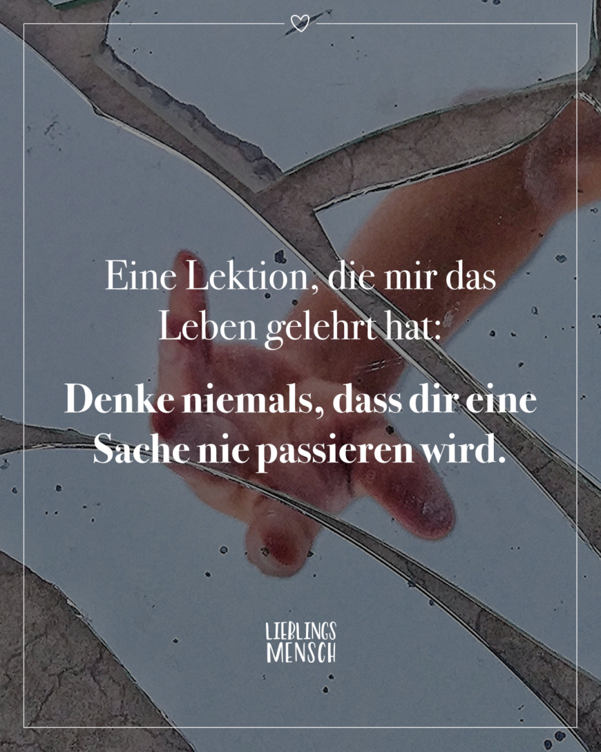 Eine Lektion, die mir das Leben gelehrt hat: Denke niemals, dass dir eine Sache nie passieren wird.