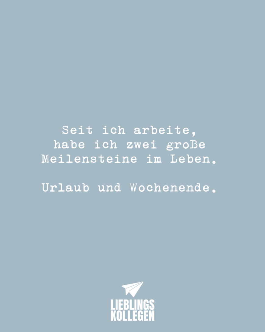 Seit ich arbeite, habe ich zwei große Meilensteine im Leben. Urlaub und Wochenende.