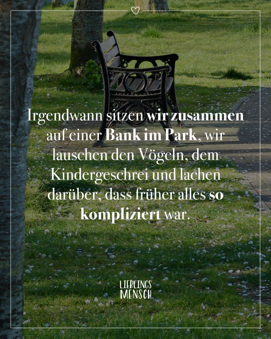 Irgendwann sitzen wir zusammen auf einer Bank im Park, wir lauschen den Vögeln, dem Kindergeschrei und lachen darüber, dass früher alles so kompliziert war.