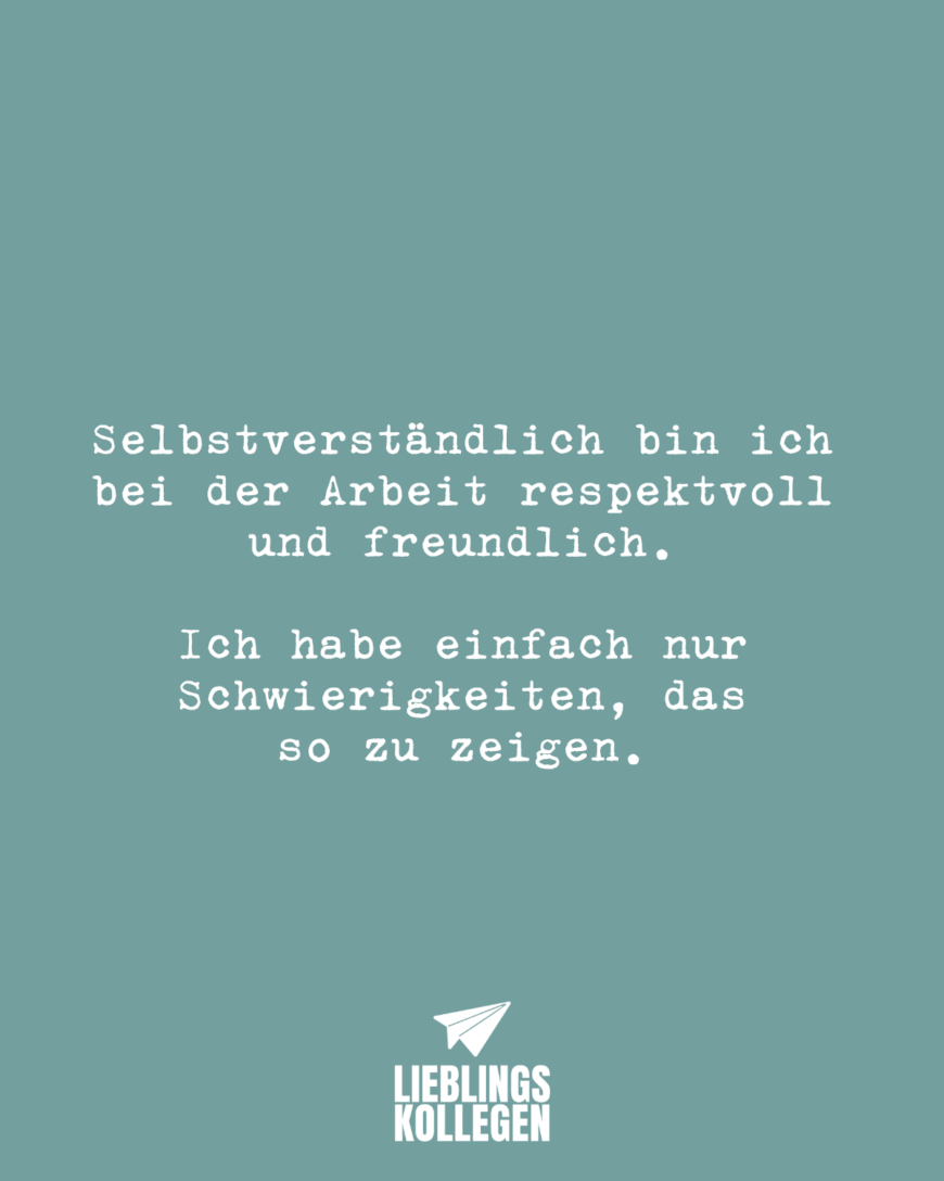 Selbstverständlich bin ich bei der Arbeit respektvoll und freundlich. Ich habe einfach nur Schwierigkeiten, das so zu zeigen.