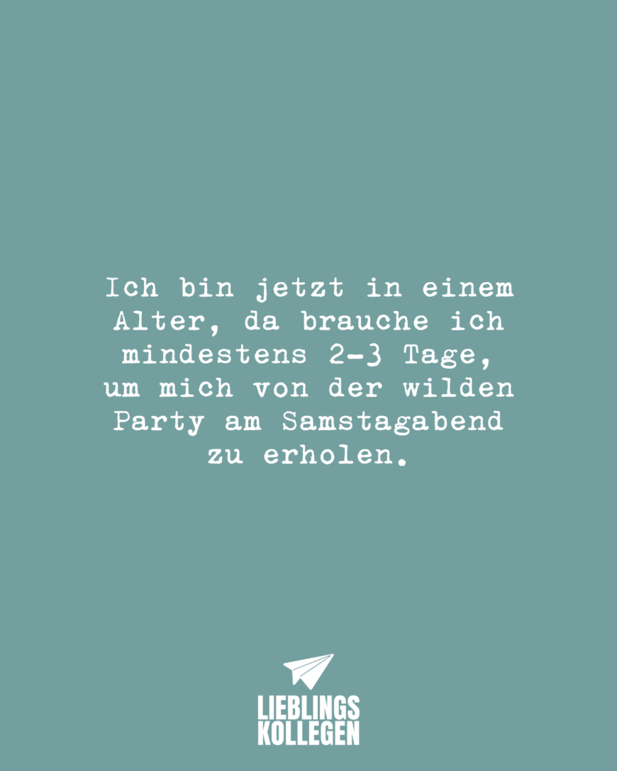 Ich bin jetzt in einem Alter, da brauche ich mindestens 2-3 Tage, um mich von der wilden Party am Samstagabend zu erholen.