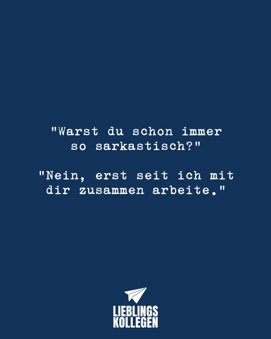 “Warst du schon immer so sarkastisch?” “Nein, erst seit ich mit dir zusammen arbeite.”