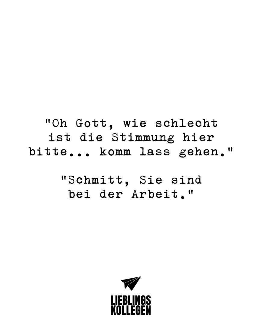 “Oh Gott, wie schlecht ist die Stimmung hier bitte… komm lass gehen.” “Schmitt, Sie sind bei der Arbeit.”