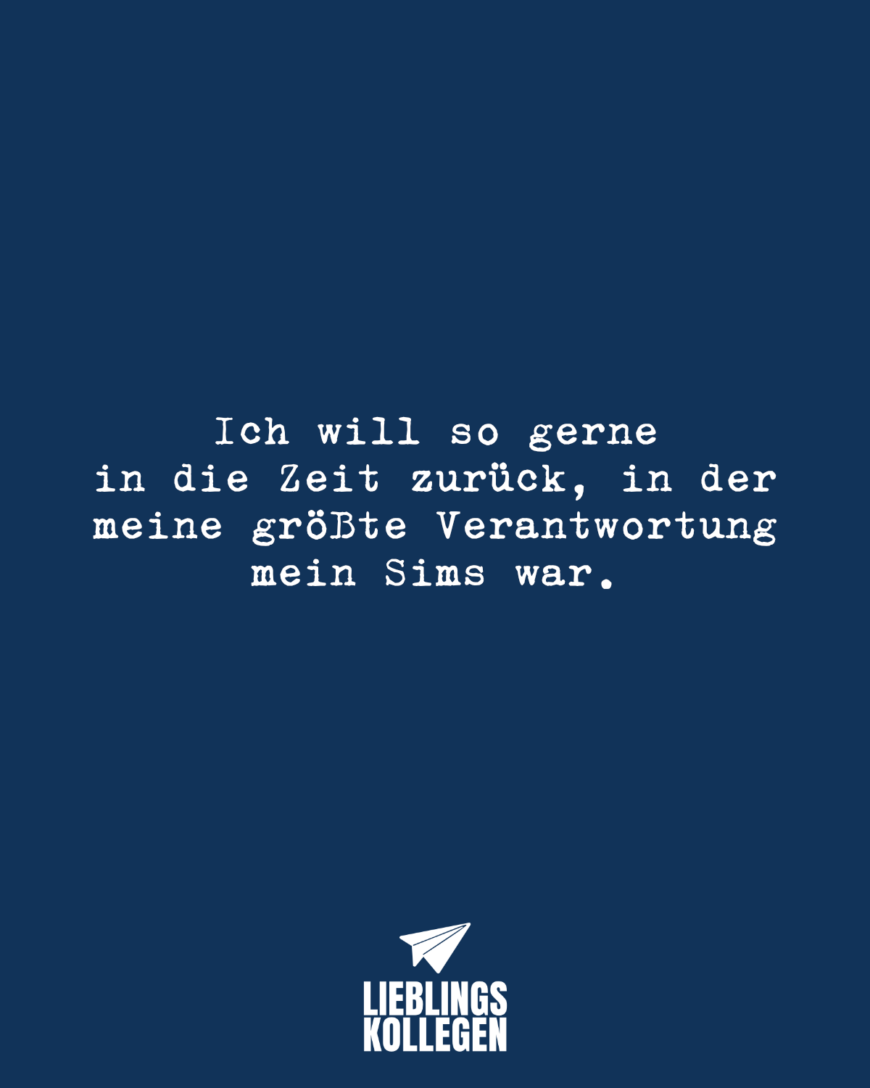 Ich will so gerne in die Zeit zurück, in der meine größte Verantwortung mein Sims war.