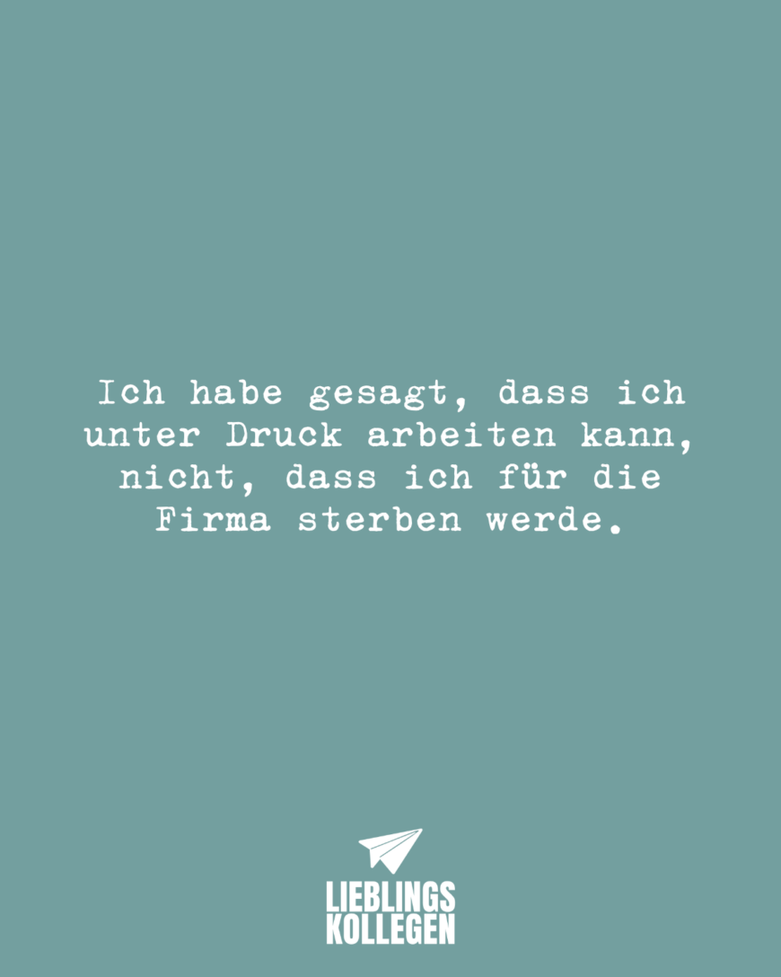 Ich habe gesagt, dass ich unter Druck arbeiten kann, nicht, dass ich für die Firma sterben werde.