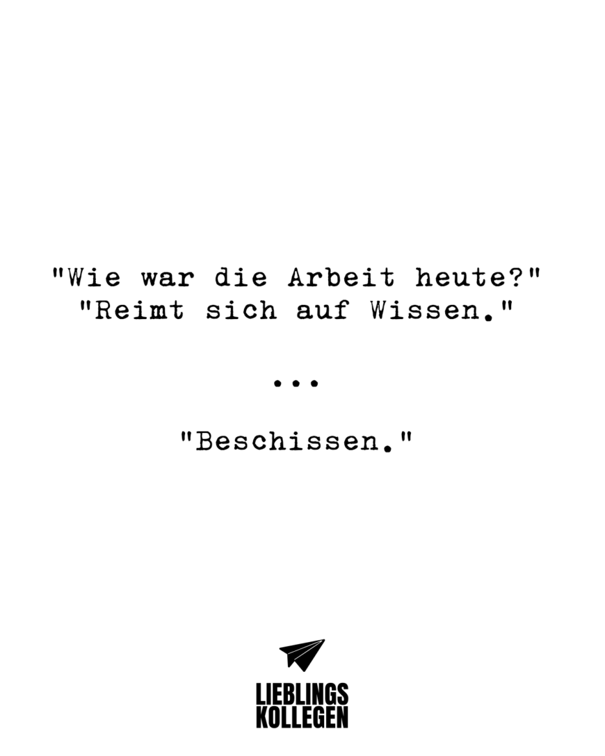 “Wie war die Arbeit heute?” “Reimt sich auf Wissen.” … “Beschissen.”