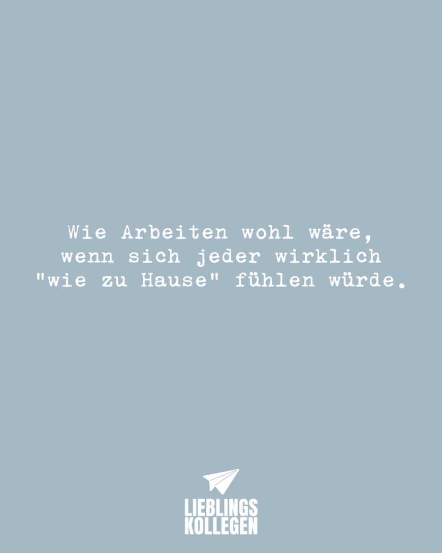 Wie Arbeiten wohl wäre, wenn sich jeder wirklich “wie zu Hause” fühlen würde.