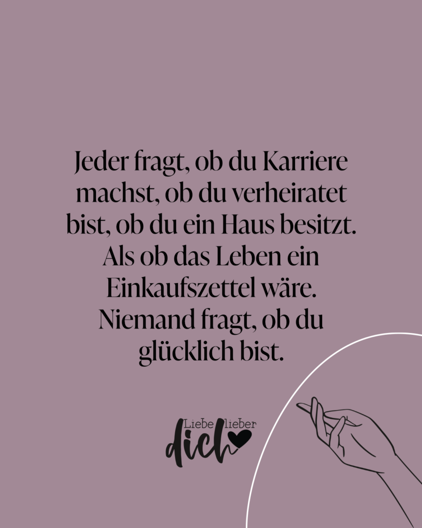 Jeder fragt, ob du Karriere machst, ob du verheiratet bist, ob du ein Haus besitzt. Als ob das Leben ein Einkaufszettel wäre. Niemand fragt, ob du glücklich bist. / lila