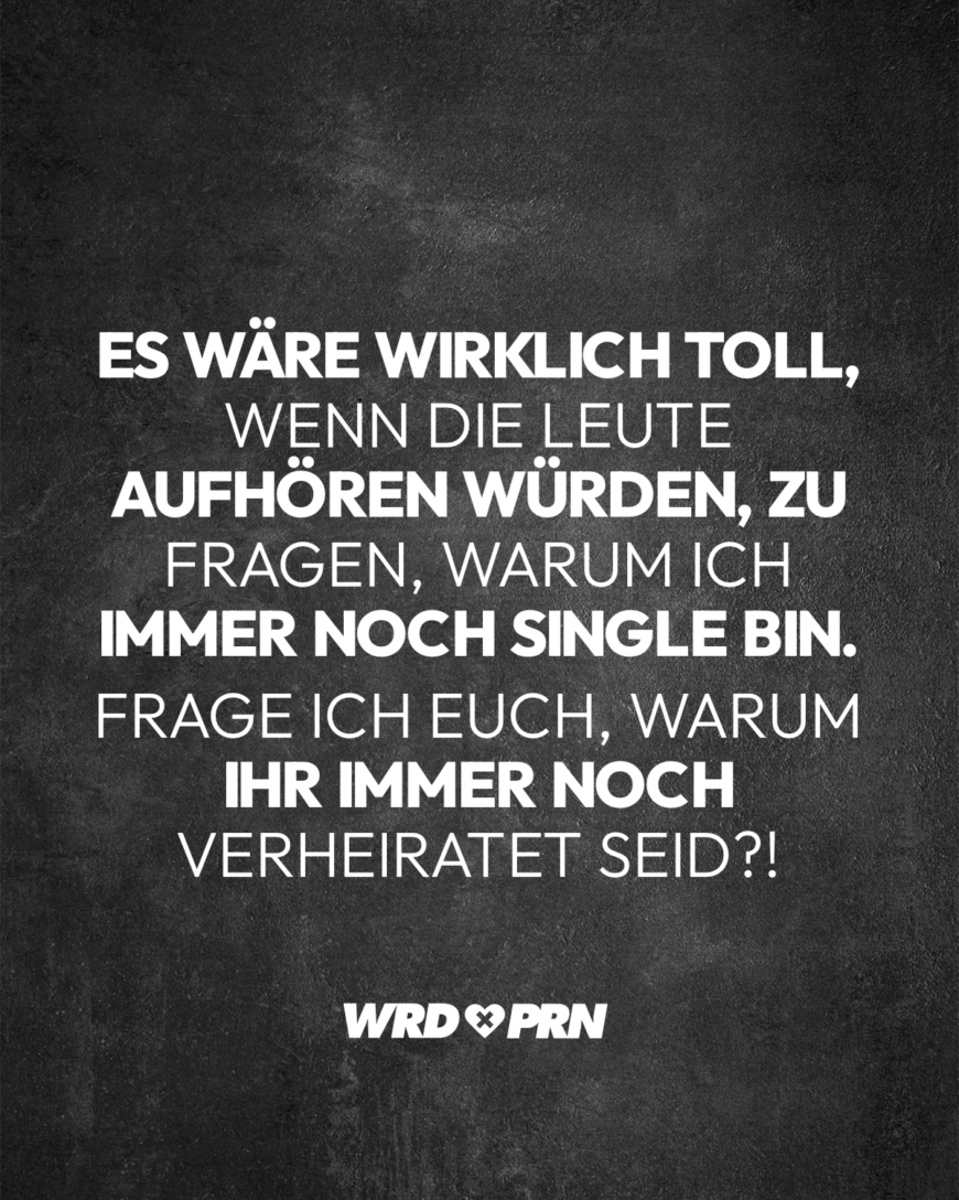 Es wäre wirklich toll, wenn die Leute aufhören würden, zu fragen, warum ich immer noch Single bin. Frage ich euch, warum ihr immer noch verheiratet seid?!