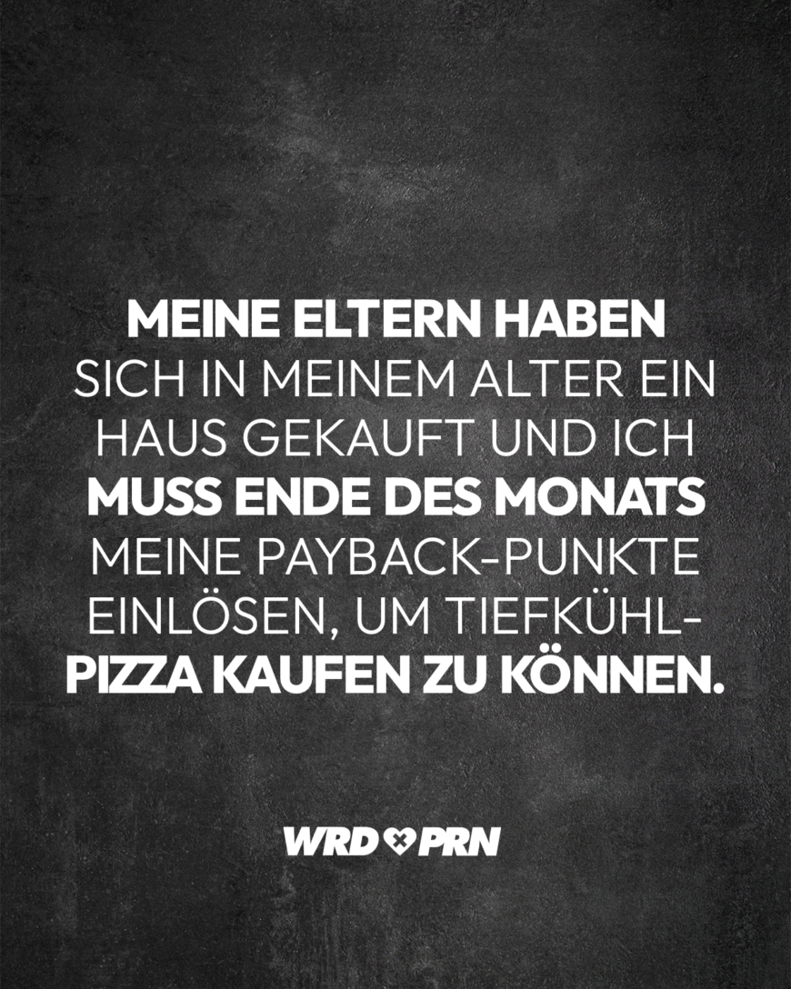 Meine Eltern haben sich in meinem Alter ein Haus gekauft und ich muss Ende des Monats meine Payback-Punkte einlösen, um Tiefkühl-Pizza kaufen zu können.