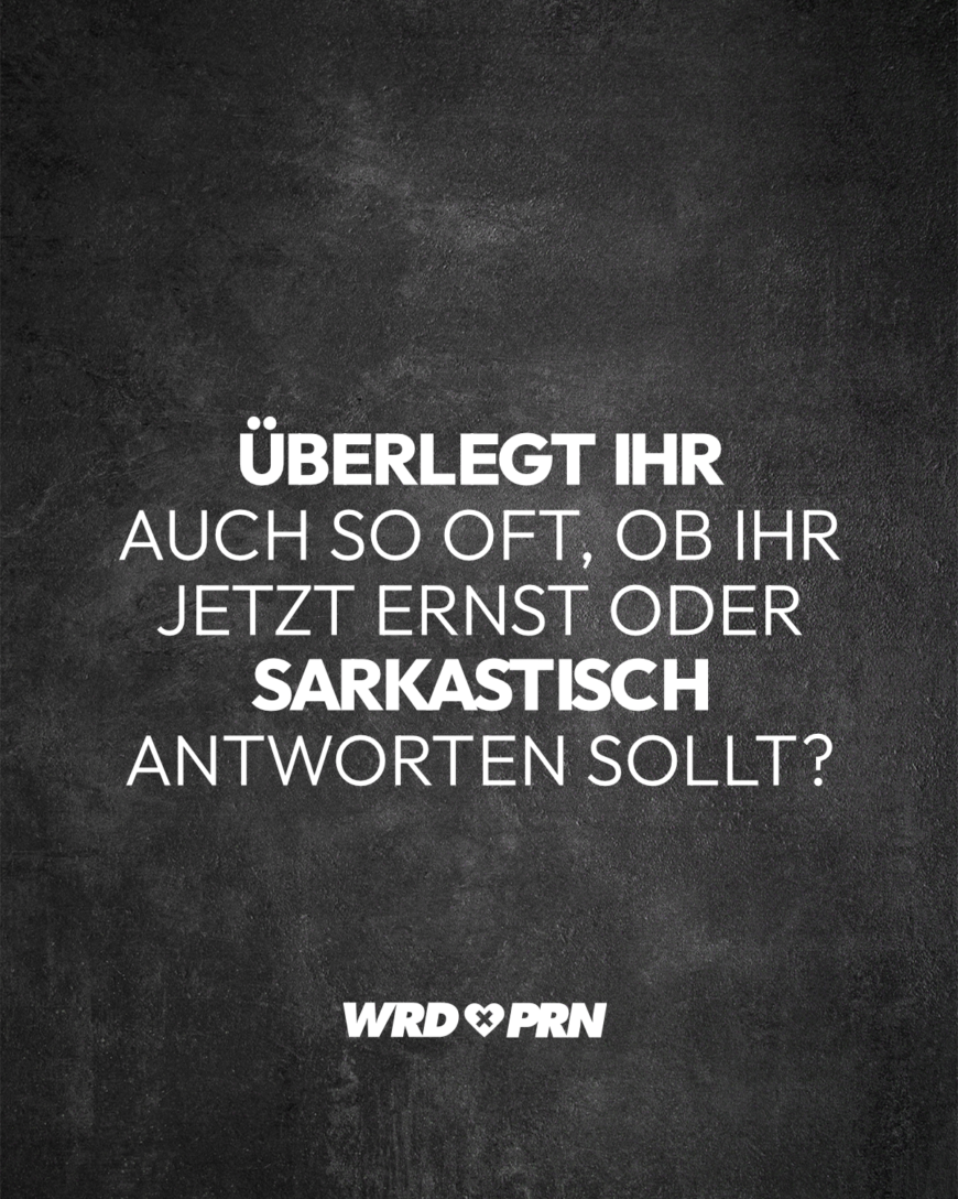 Überlegt ihr auch so oft, ob ihr jetzt ernst oder sarkastisch antworten sollt?