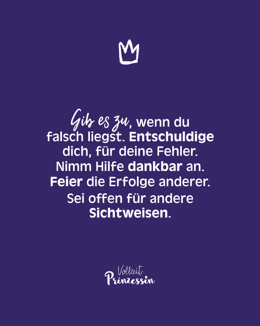 Gib es zu, wenn du falsch liegst. Entschuldige dich, für deine Fehler. Nimm Hilfe dankbar an. Feier die Erfolge anderer. Sei offen für andere Sichtweisen.