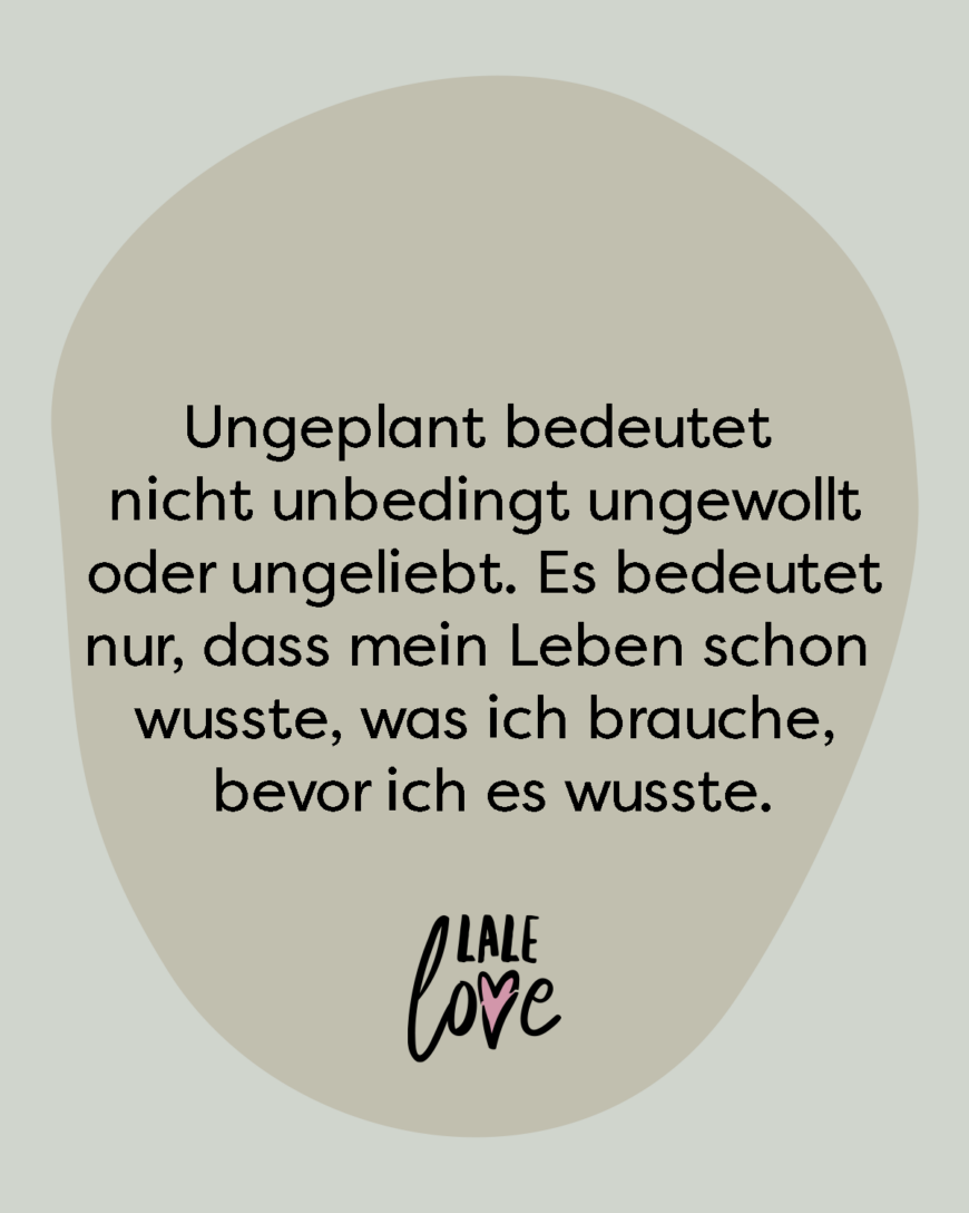 Ungeplant bedeutet nicht unbedingt ungewollt oder ungeliebt. Es bedeutet nur, dass mein Leben schon wusste, was ich brauche, bevor ich es wusste.