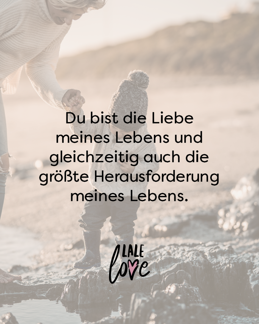 Du bist die Liebe meines Lebens und gleichzeitig auch die größte Herausforderung meines Lebens.