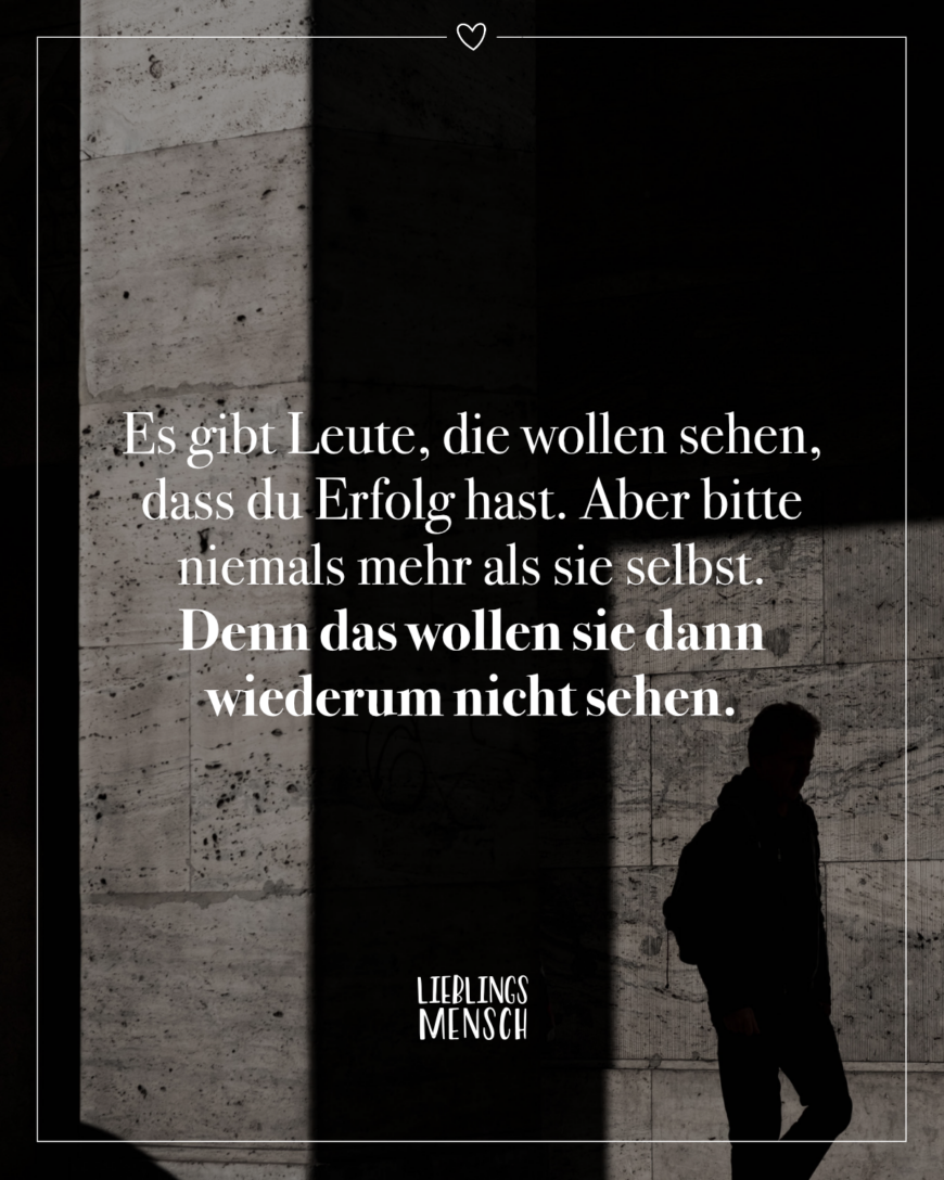 Es gibt Leute, die wollen sehen, dass du Erfolg hast. Aber bitte niemals mehr als sie selbst. Denn das wollen sie dann wiederum nicht sehen.