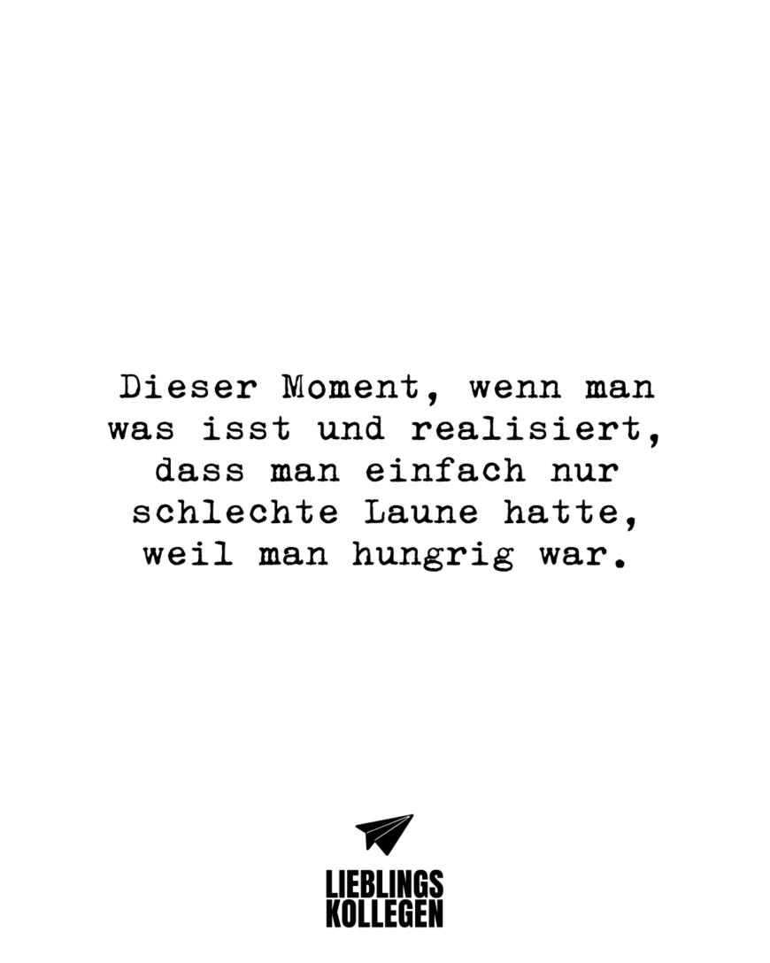 Dieser Moment, wenn man was isst und realisiert, dass man einfach nur schlechte Laune hatte, weil man hungrig war.