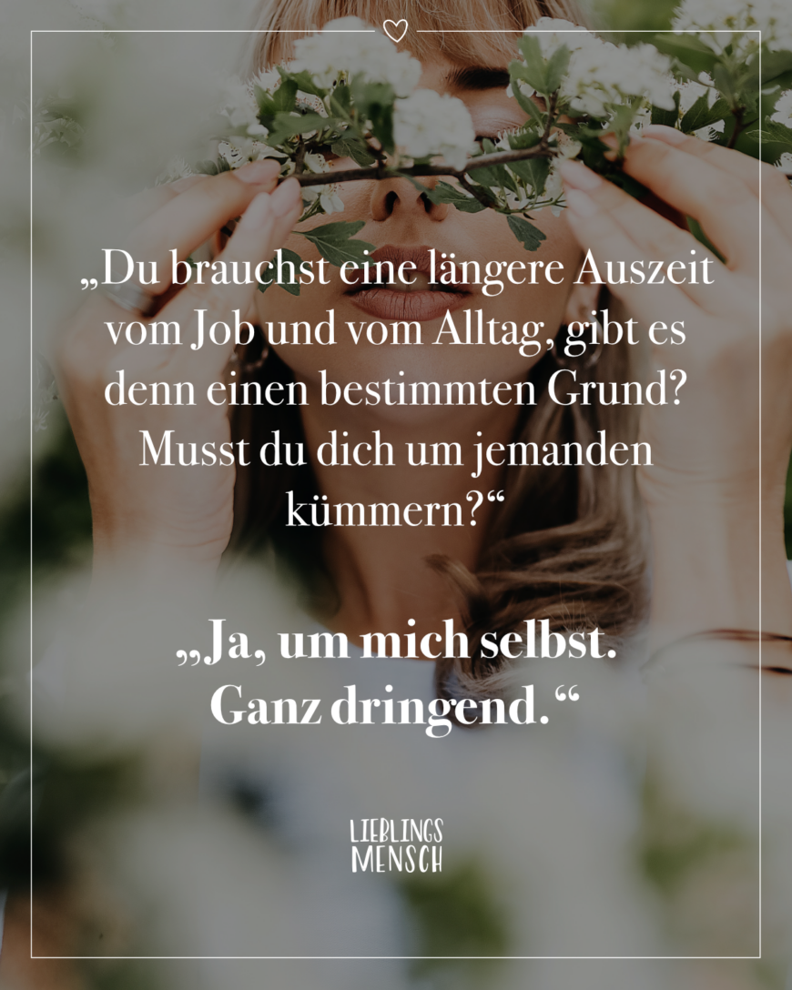 „Du brauchst eine längere Auszeit vom Job und vom Alltag, gibt es denn einen bestimmten Grund? Musst du dich um jemanden kümmern?” Ja, um mich selbst. Ganz dringend.”