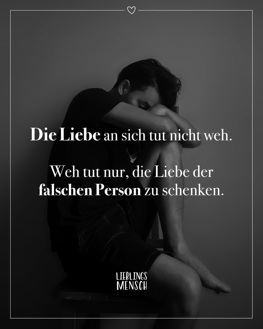 Die Liebe an sich tut nicht weh. Weh tut nur, die Liebe der falschen Person zu schenken.