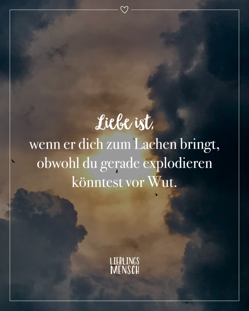 Liebe ist, wenn er dich zum Lachen bringt, obwohl du gerade explodieren könntest vor Wut.