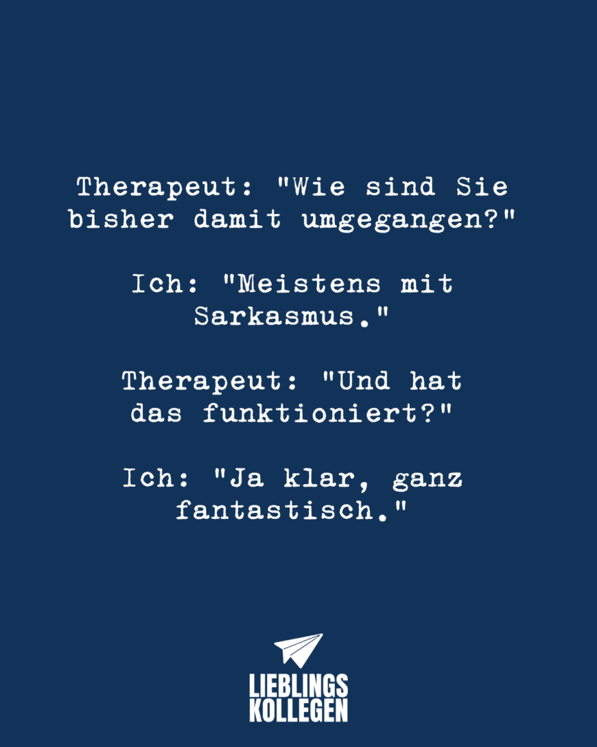 Therapeut: “Wie sind Sie bisher damit umgegangen?” Ich: “Meistens mit Sarkasmus.” Therapeut: “Und hat das funktioniert?” Ich: “Ja klar, ganz fantastisch.”