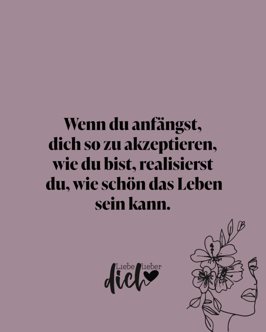 Wenn du anfängst, dich so zu akzeptieren, wie du bist, realisierst du, wie schön das Leben sein kann. / lila