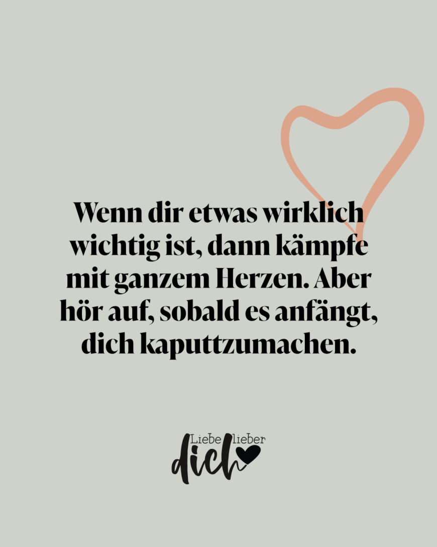 Wenn dir etwas wirklich wichtig ist, dann kämpfe mit ganzem Herzen. Aber hör auf, sobald es anfängt, dich kaputtzumachen. / grün