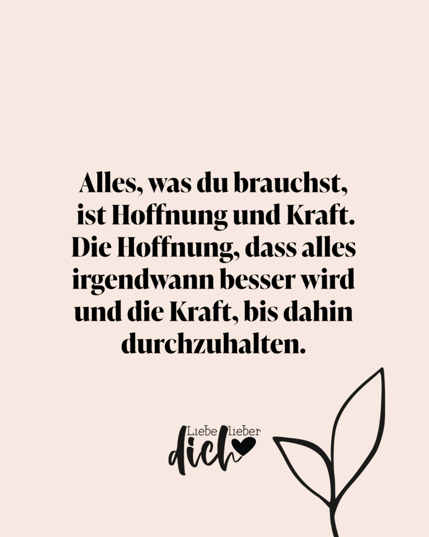 Alles, was du brauchst, ist Hoffnung und Kraft. Die Hoffnung, dass alles irgendwann besser wird und die Kraft, bis dahin durchzuhalten. / rosa