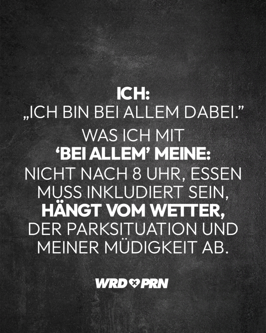 Ich: „Ich bin bei allem dabei.” Was ich mit ‘bei allem’ meine: Nicht nach 8 Uhr, Essen muss inkludiert sein, hängt vom Wetter, der Parksituation und meiner Müdigkeit ab.