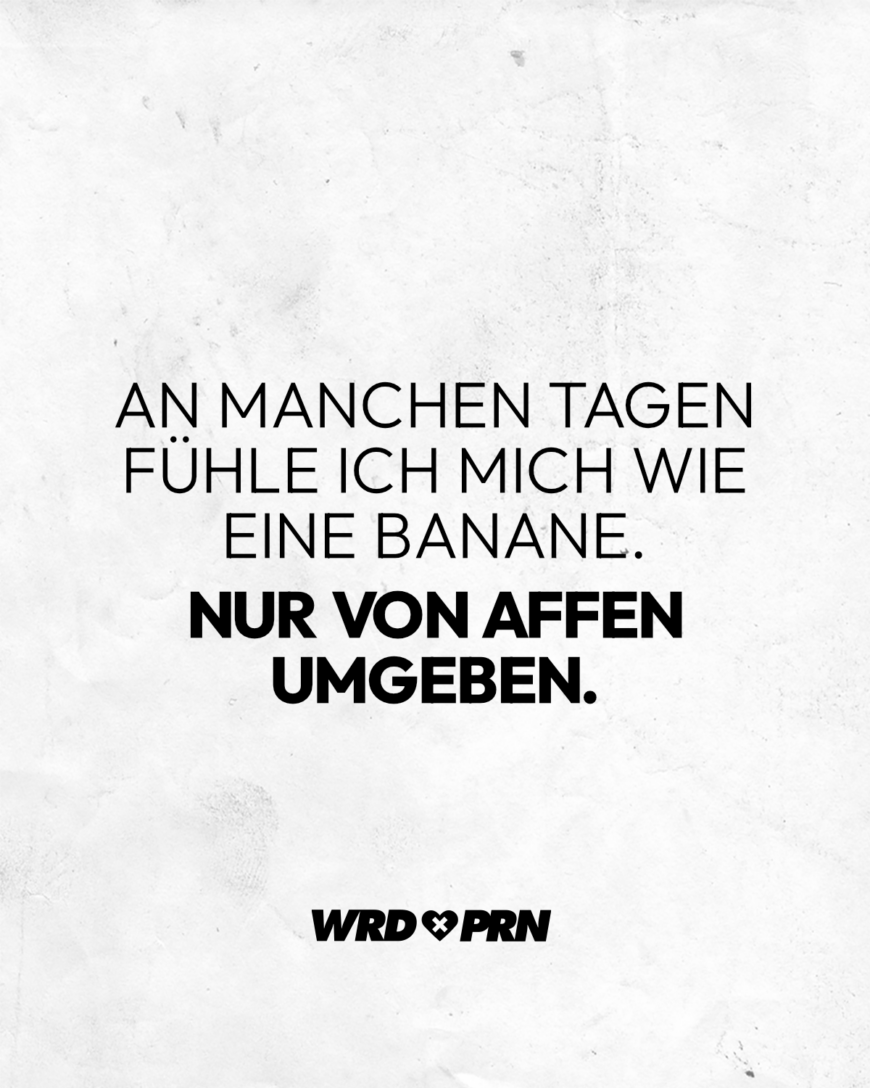 An manchen Tagen fühle ich mich wie eine Banane. Nur von Affen umgeben.